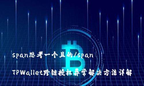 span思考一个且的/span

TPWallet跨链授权异常解决方法详解