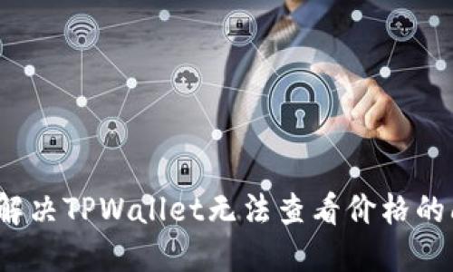 如何解决TPWallet无法查看价格的问题？