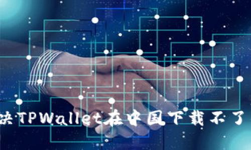 如何解决TPWallet在中国下载不了的问题？
