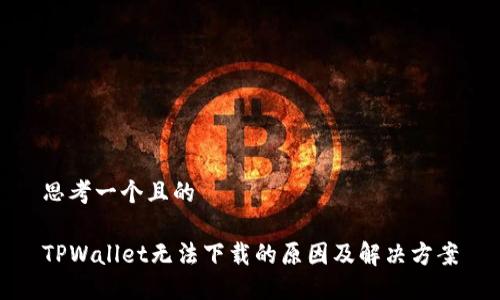 思考一个且的

TPWallet无法下载的原因及解决方案