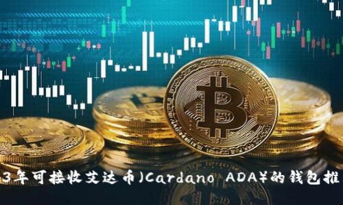 优质2023年可接收艾达币（Cardano ADA）的钱包推荐与比较